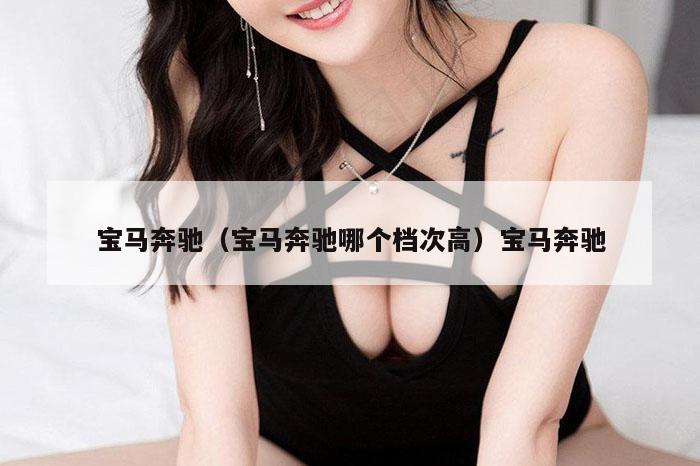 宝马奔驰（宝马奔驰哪个档次高）宝马奔驰